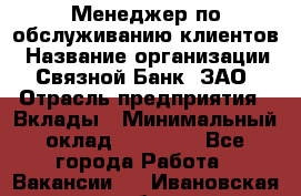 Менеджер по обслуживанию клиентов › Название организации ­ Связной Банк, ЗАО › Отрасль предприятия ­ Вклады › Минимальный оклад ­ 22 800 - Все города Работа » Вакансии   . Ивановская обл.